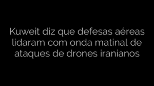 ​Kuweit diz que defesas aéreas lidaram com onda matinal de ataques de drones iranianos 